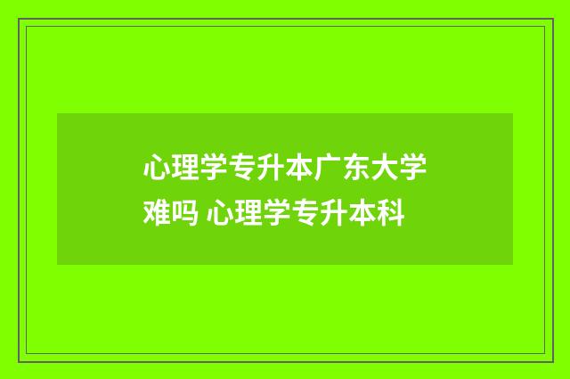 心理学专升本广东大学难吗 心理学专升本科