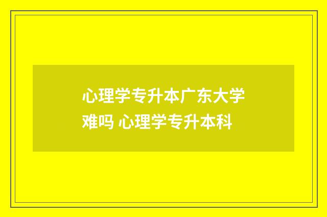 心理学专升本广东大学难吗 心理学专升本科