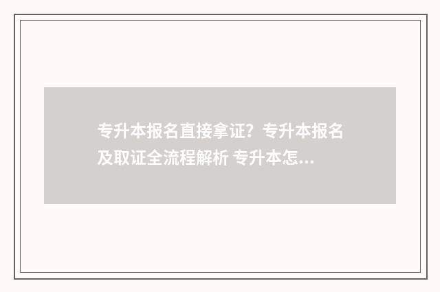 专升本报名直接拿证？专升本报名及取证全流程解析 专升本怎么报名啊是自己报还是在学校报