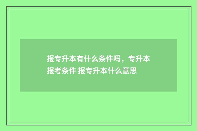 报专升本有什么条件吗，专升本报考条件 报专升本什么意思