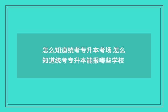 怎么知道统考专升本考场 怎么知道统考专升本能报哪些学校