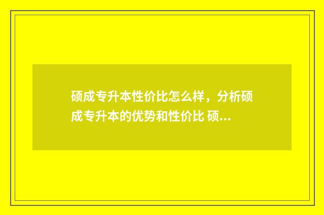 硕成专升本性价比怎么样，分析硕成专升本的优势和性价比 硕成专升本多少钱
