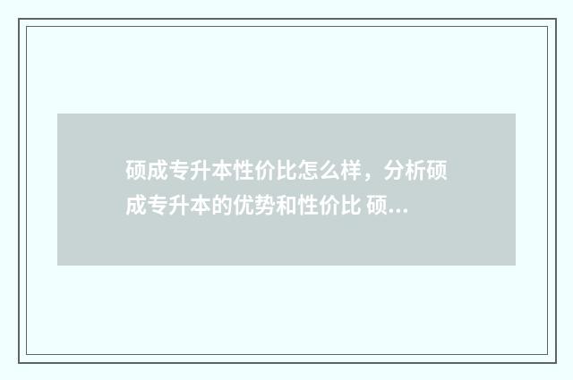 硕成专升本性价比怎么样，分析硕成专升本的优势和性价比 硕成专升本多少钱