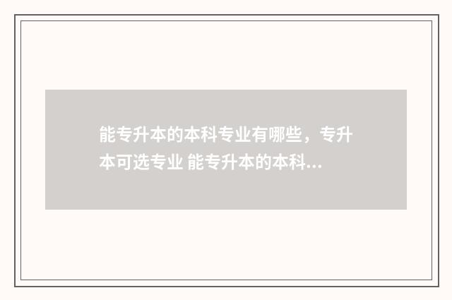 能专升本的本科专业有哪些，专升本可选专业 能专升本的本科专业