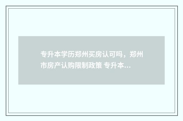 专升本学历郑州买房认可吗，郑州市房产认购限制政策 专升本的郑州学校
