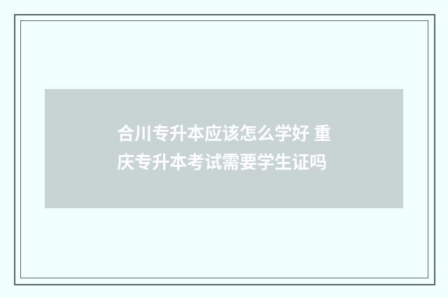 合川专升本应该怎么学好 重庆专升本考试需要学生证吗