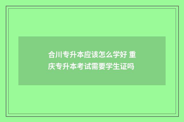 合川专升本应该怎么学好 重庆专升本考试需要学生证吗