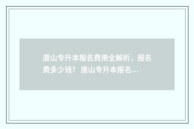 唐山专升本报名费用全解析，报名费多少钱？ 唐山专升本报名费多少钱