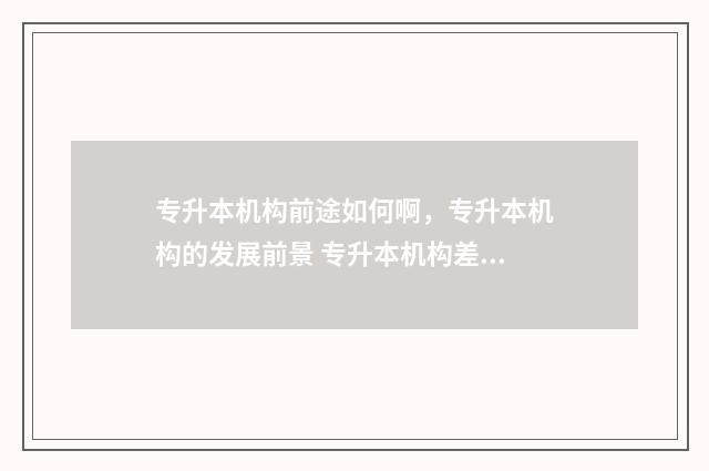 专升本机构前途如何啊，专升本机构的发展前景 专升本机构差距大吗