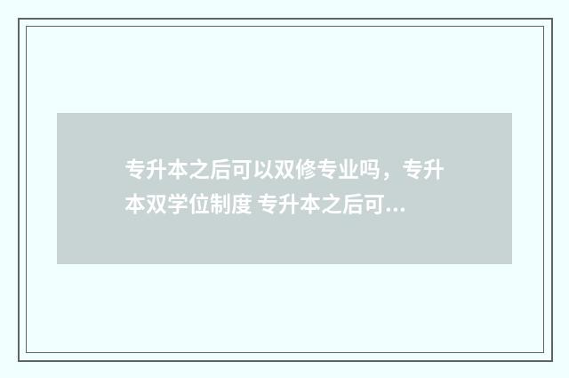 专升本之后可以双修专业吗，专升本双学位制度 专升本之后可以考研究生吗