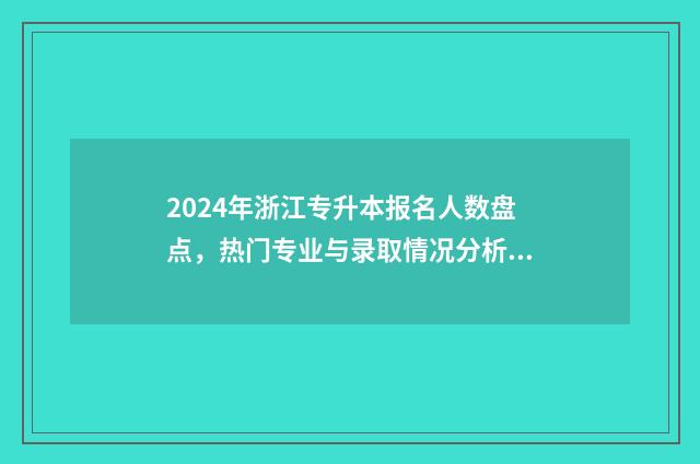 2024年浙江专升本报名人数盘点，热门专业与录取情况分析 2024年浙江专升本语文真题及答案