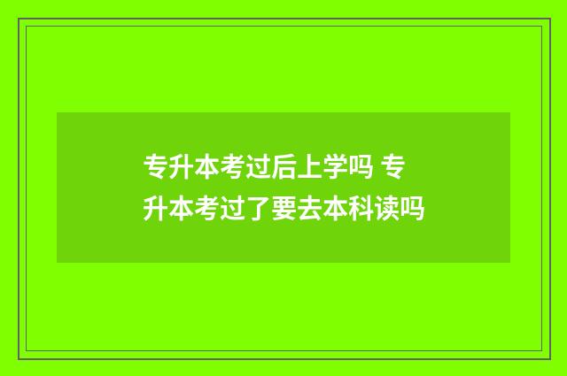 专升本考过后上学吗 专升本考过了要去本科读吗