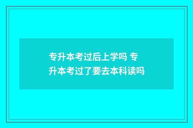 专升本考过后上学吗 专升本考过了要去本科读吗