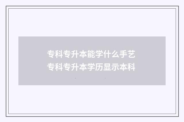 专科专升本能学什么手艺 专科专升本学历显示本科
