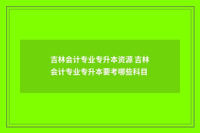 吉林会计专业专升本资源 吉林会计专业专升本要考哪些科目