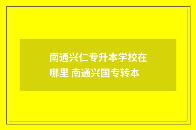 南通兴仁专升本学校在哪里 南通兴国专转本