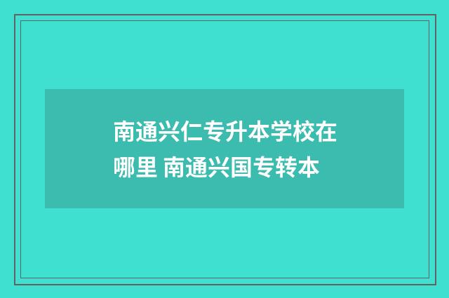 南通兴仁专升本学校在哪里 南通兴国专转本