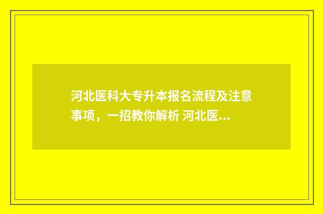 河北医科大专升本报名流程及注意事项，一招教你解析 河北医科大专升本要求