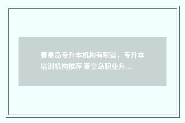 秦皇岛专升本机构有哪些，专升本培训机构推荐 秦皇岛职业升本