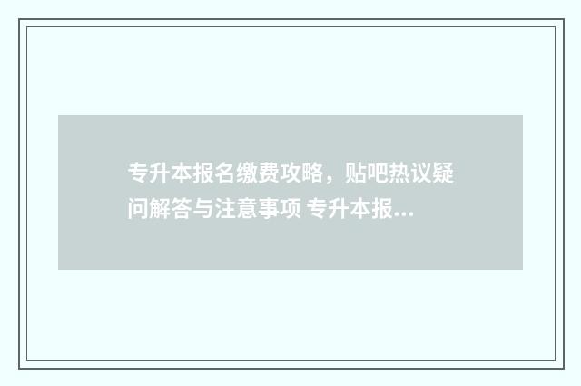 专升本报名缴费攻略，贴吧热议疑问解答与注意事项 专升本报名缴费时间过了怎么办