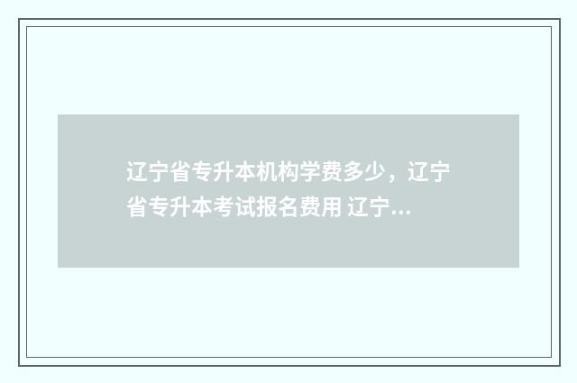 辽宁省专升本机构学费多少，辽宁省专升本考试报名费用 辽宁省专升本机械设计制造及其自动化大学排名