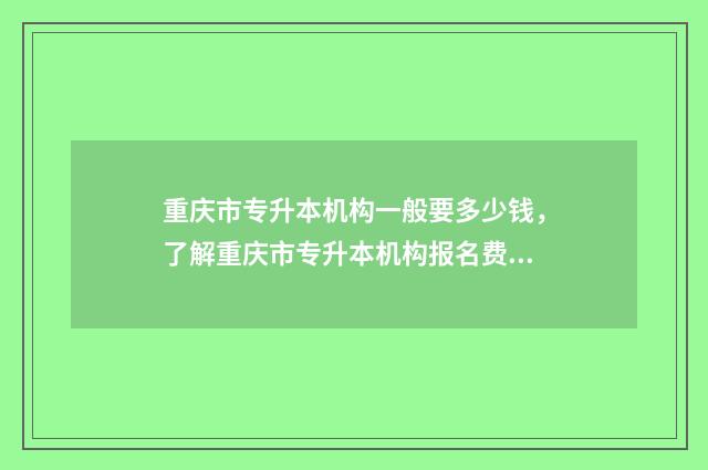 重庆市专升本机构一般要多少钱，了解重庆市专升本机构报名费用 重庆专升本报考指南