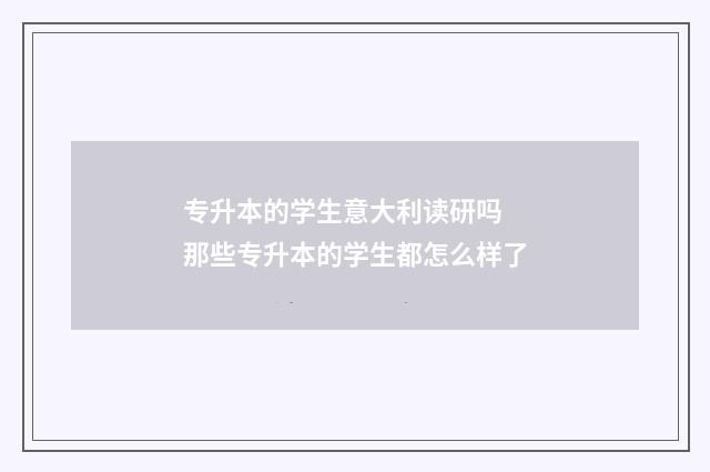 专升本的学生意大利读研吗 那些专升本的学生都怎么样了