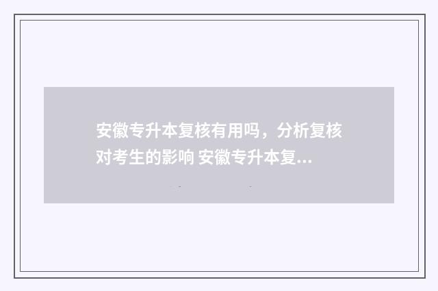 安徽专升本复核有用吗，分析复核对考生的影响 安徽专升本复核成功案例