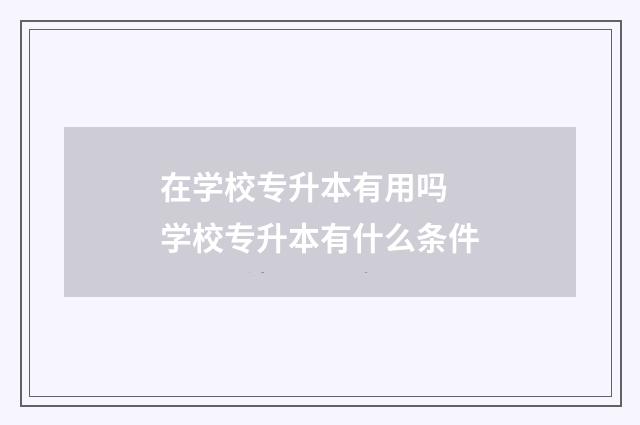 在学校专升本有用吗 学校专升本有什么条件