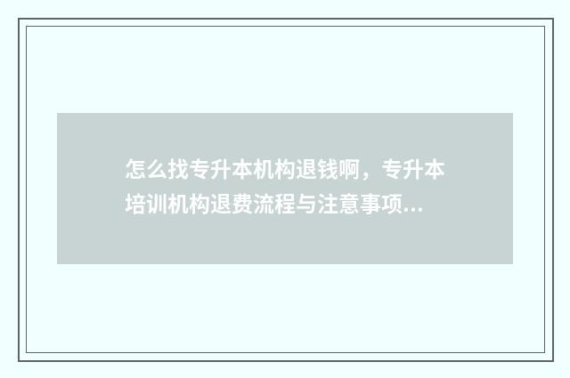怎么找专升本机构退钱啊，专升本培训机构退费流程与注意事项 想要专升本,不知道从哪里入手
