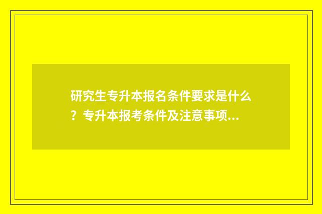 研究生专升本报名条件要求是什么？专升本报考条件及注意事项 考研报名专升本
