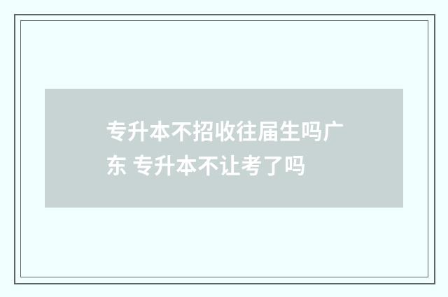 专升本不招收往届生吗广东 专升本不让考了吗