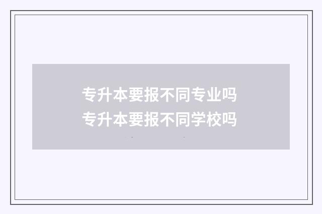 专升本要报不同专业吗 专升本要报不同学校吗