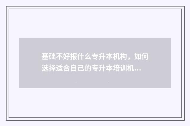 基础不好报什么专升本机构，如何选择适合自己的专升本培训机构 基础不太好