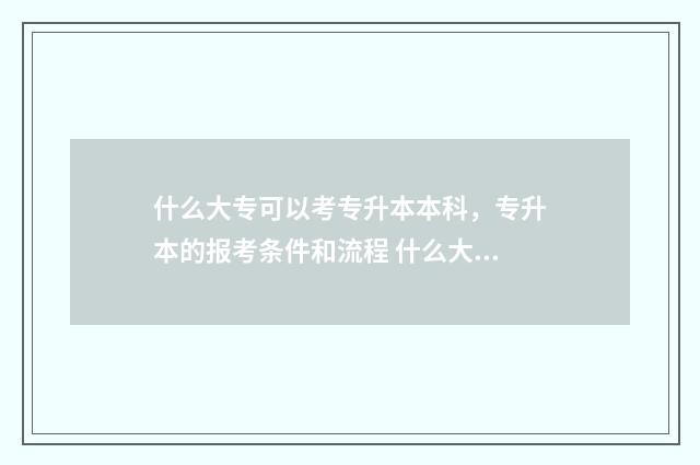 什么大专可以考专升本本科，专升本的报考条件和流程 什么大专可以考教师资格证
