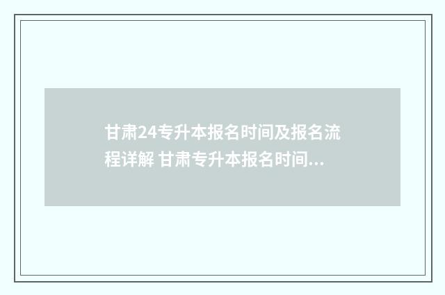 甘肃24专升本报名时间及报名流程详解 甘肃专升本报名时间2021具体时间