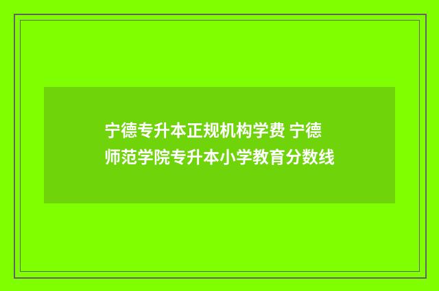 宁德专升本正规机构学费 宁德师范学院专升本小学教育分数线