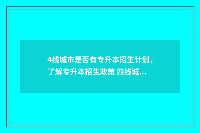 4线城市是否有专升本招生计划，了解专升本招生政策 四线城市是不是很差