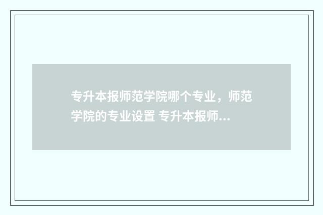 专升本报师范学院哪个专业，师范学院的专业设置 专升本报师范学院哪个专业