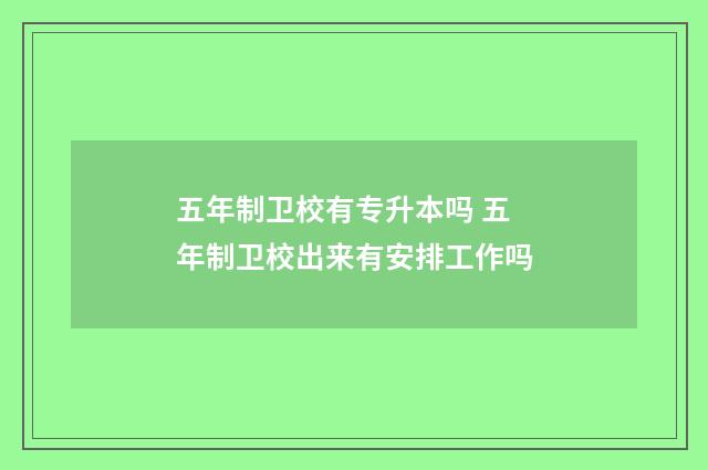 五年制卫校有专升本吗 五年制卫校出来有安排工作吗