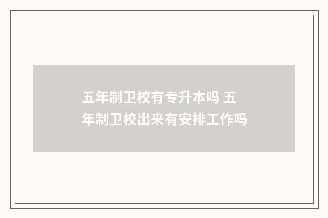 五年制卫校有专升本吗 五年制卫校出来有安排工作吗