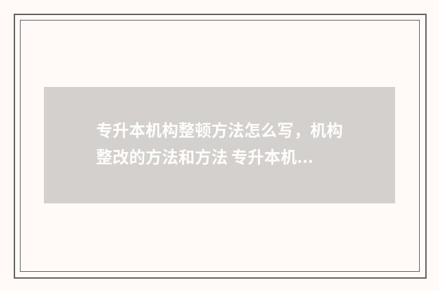 专升本机构整顿方法怎么写，机构整改的方法和方法 专升本机构会不会存在骗局