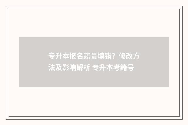 专升本报名籍贯填错？修改方法及影响解析 专升本考籍号