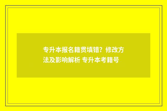 专升本报名籍贯填错？修改方法及影响解析 专升本考籍号