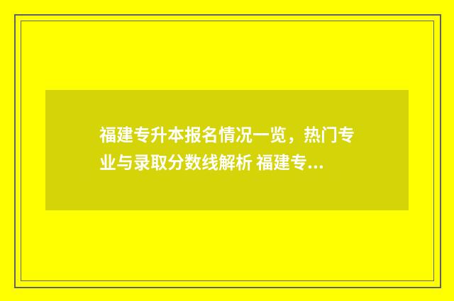 福建专升本报名情况一览，热门专业与录取分数线解析 福建专升本报名官网入口