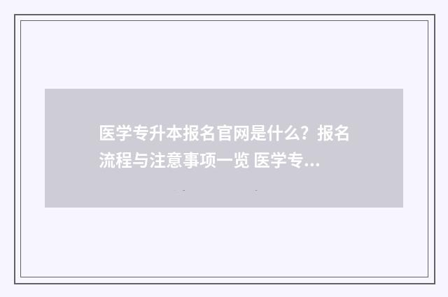 医学专升本报名官网是什么？报名流程与注意事项一览 医学专升本报名条件