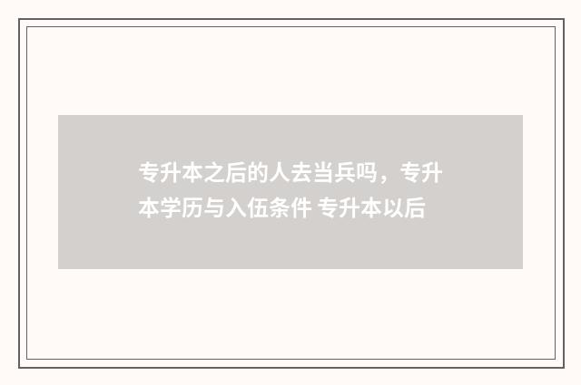 专升本之后的人去当兵吗，专升本学历与入伍条件 专升本以后