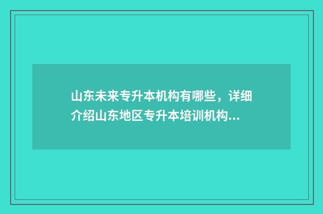 山东未来专升本机构有哪些，详细介绍山东地区专升本培训机构 山东即将专升本的大学