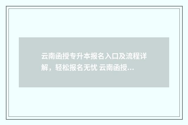 云南函授专升本报名入口及流程详解，轻松报名无忧 云南函授专升本学费