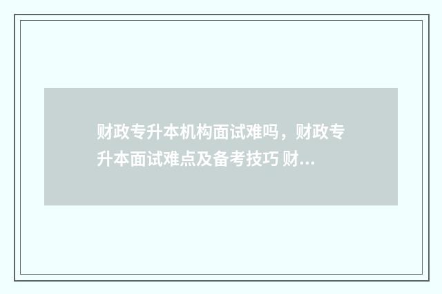 财政专升本机构面试难吗，财政专升本面试难点及备考技巧 财政学专升本